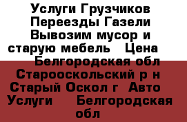 Услуги Грузчиков-Переезды-Газели-Вывозим мусор и старую мебель › Цена ­ 300 - Белгородская обл., Старооскольский р-н, Старый Оскол г. Авто » Услуги   . Белгородская обл.